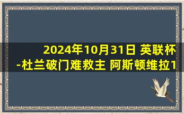 2024年10月31日 英联杯-杜兰破门难救主 阿斯顿维拉1-2水晶宫遭淘汰